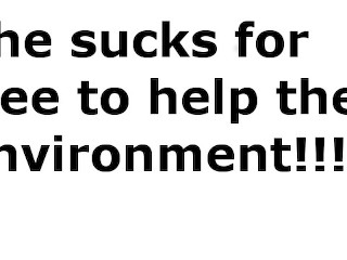 She sucks for free! Because she wants to help the environment!